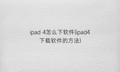 “ipad4怎么下软件(ipad4下载软件的方法)